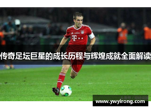 传奇足坛巨星的成长历程与辉煌成就全面解读