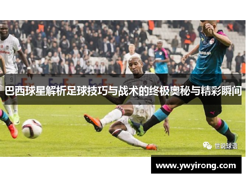巴西球星解析足球技巧与战术的终极奥秘与精彩瞬间