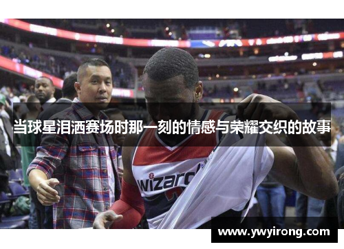 当球星泪洒赛场时那一刻的情感与荣耀交织的故事