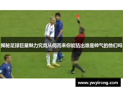 揭秘足球巨星魅力究竟从何而来你能猜出谁是帅气的他们吗
