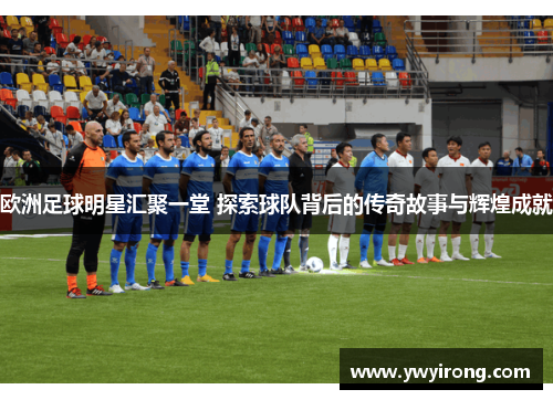 欧洲足球明星汇聚一堂 探索球队背后的传奇故事与辉煌成就