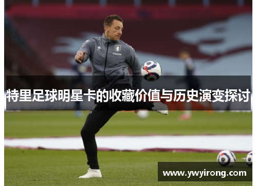 特里足球明星卡的收藏价值与历史演变探讨