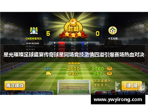 星光璀璨足球盛宴传奇球星同场竞技激情四溢引爆赛场热血对决
