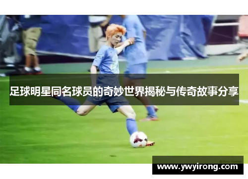 足球明星同名球员的奇妙世界揭秘与传奇故事分享