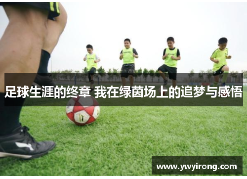足球生涯的终章 我在绿茵场上的追梦与感悟