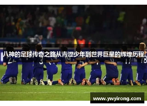 八神的足球传奇之路从青涩少年到世界巨星的辉煌历程