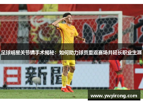 足球明星关节镜手术揭秘：如何助力球员重返赛场并延长职业生涯