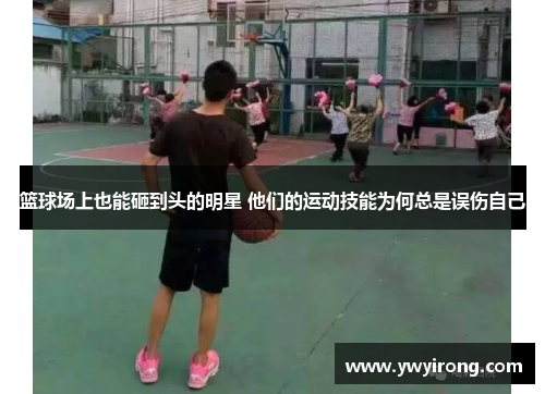 篮球场上也能砸到头的明星 他们的运动技能为何总是误伤自己