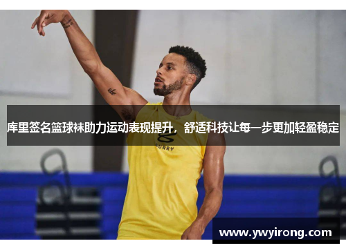 库里签名篮球袜助力运动表现提升，舒适科技让每一步更加轻盈稳定