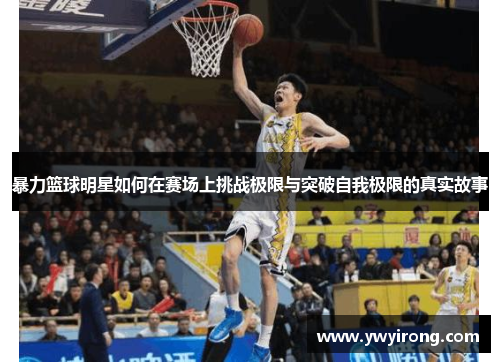 暴力篮球明星如何在赛场上挑战极限与突破自我极限的真实故事