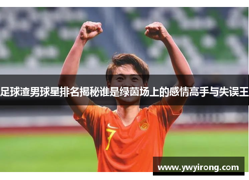 足球渣男球星排名揭秘谁是绿茵场上的感情高手与失误王