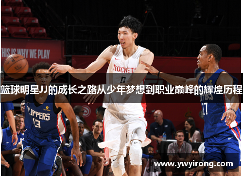 篮球明星JJ的成长之路从少年梦想到职业巅峰的辉煌历程