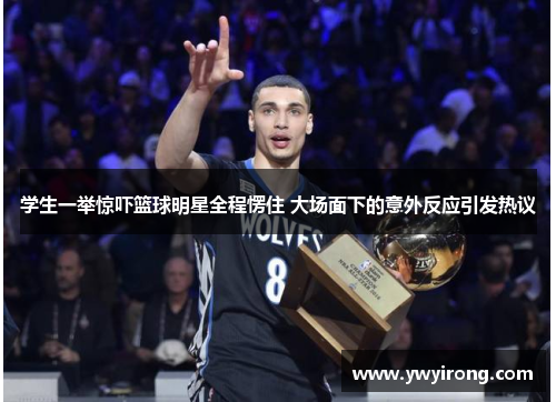学生一举惊吓篮球明星全程愣住 大场面下的意外反应引发热议