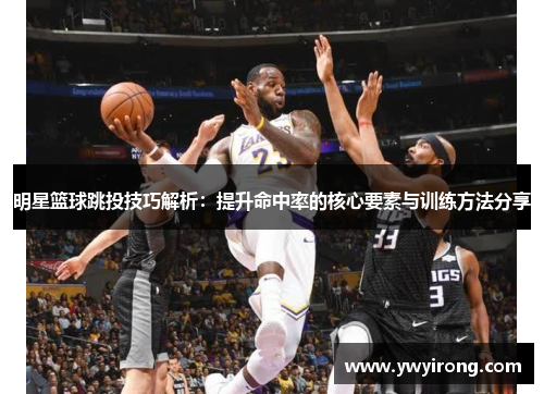 明星篮球跳投技巧解析：提升命中率的核心要素与训练方法分享