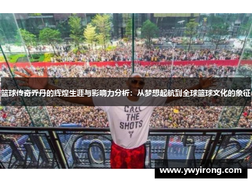 篮球传奇乔丹的辉煌生涯与影响力分析：从梦想起航到全球篮球文化的象征