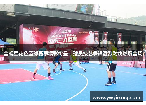 全明星花色篮球赛事精彩纷呈，球员技艺争锋激烈对决燃爆全场