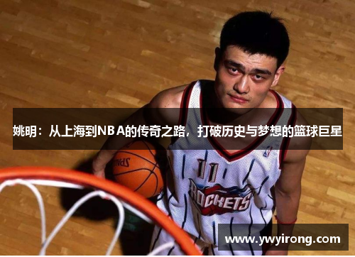 姚明：从上海到NBA的传奇之路，打破历史与梦想的篮球巨星