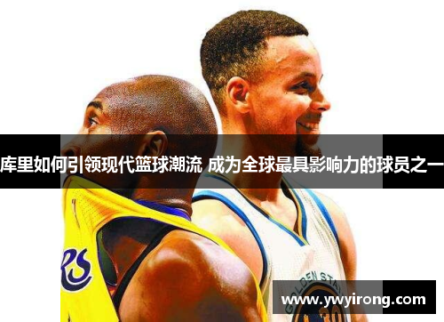库里如何引领现代篮球潮流 成为全球最具影响力的球员之一