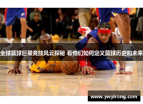 全球篮球巨星竞技风云探秘 看他们如何定义篮球历史和未来