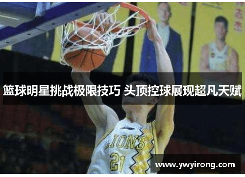 篮球明星挑战极限技巧 头顶控球展现超凡天赋