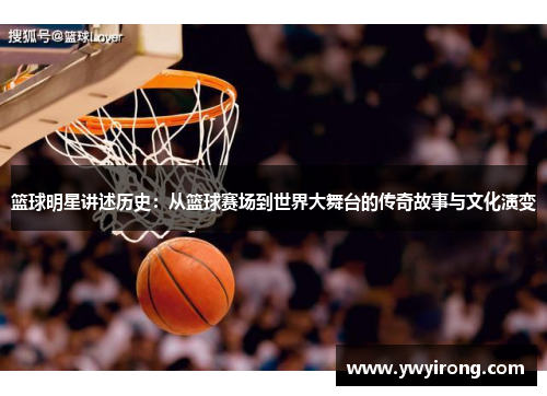 篮球明星讲述历史：从篮球赛场到世界大舞台的传奇故事与文化演变