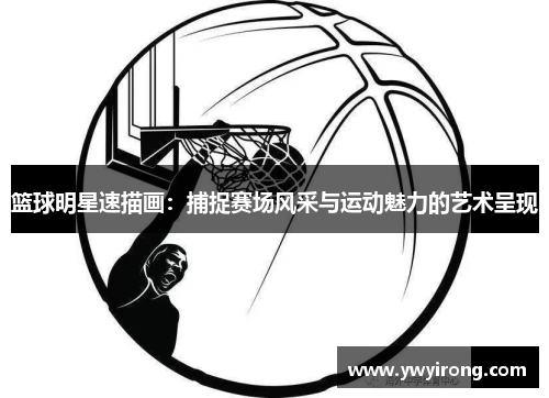 篮球明星速描画：捕捉赛场风采与运动魅力的艺术呈现