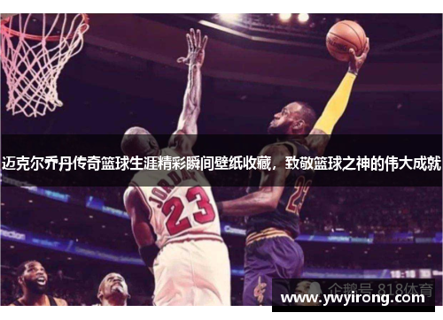 迈克尔乔丹传奇篮球生涯精彩瞬间壁纸收藏，致敬篮球之神的伟大成就